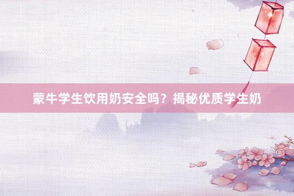 蒙牛学生饮用奶安全吗？揭秘优质学生奶