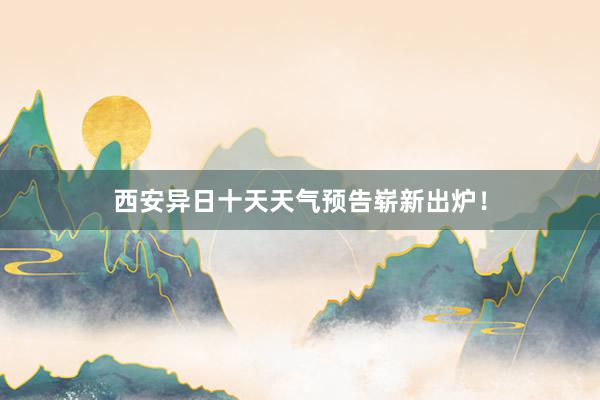 西安异日十天天气预告崭新出炉！
